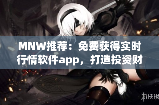 MNW推荐：免费获得实时行情软件app，打造投资财富增值！