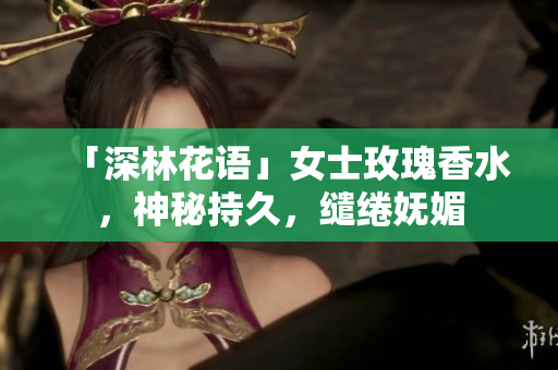 「深林花语」女士玫瑰香水，神秘持久，缱绻妩媚
