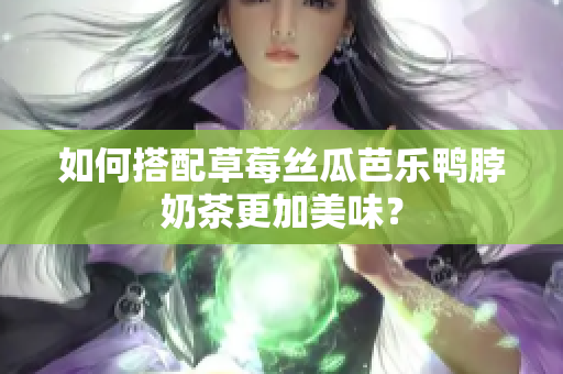 如何搭配草莓丝瓜芭乐鸭脖奶茶更加美味？