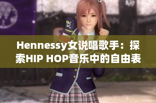 Hennessy女说唱歌手：探索HIP HOP音乐中的自由表达