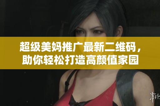超级美妈推广最新二维码，助你轻松打造高颜值家园