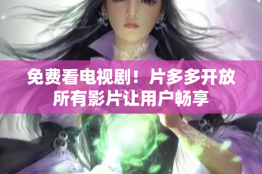免费看电视剧！片多多开放所有影片让用户畅享