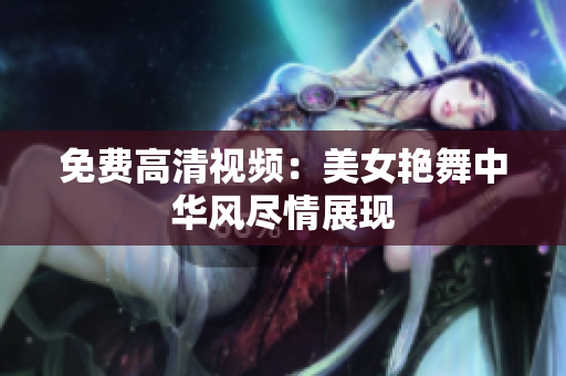 免费高清视频：美女艳舞中华风尽情展现