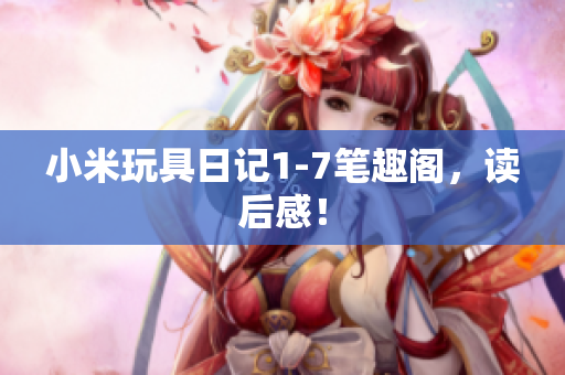 小米玩具日记1-7笔趣阁，读后感！