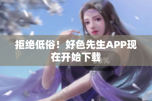 拒绝低俗！好色先生APP现在开始下载