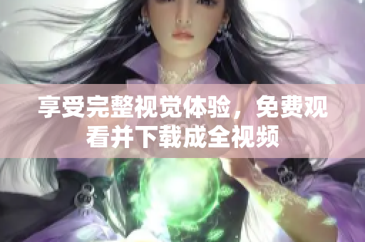 享受完整视觉体验，免费观看并下载成全视频