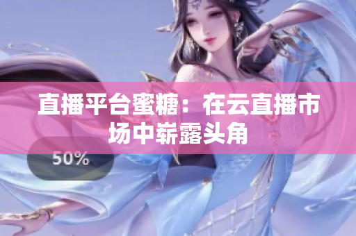 直播平台蜜糖：在云直播市场中崭露头角
