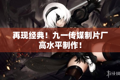再现经典！九一传媒制片厂高水平制作！