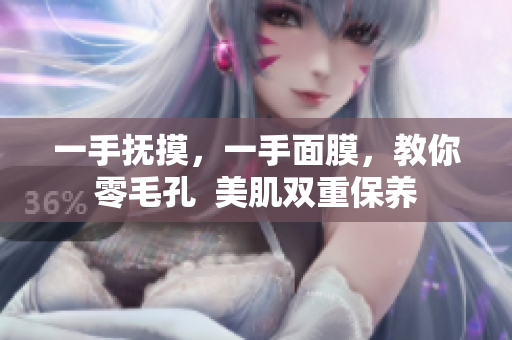 一手抚摸，一手面膜，教你零毛孔  美肌双重保养