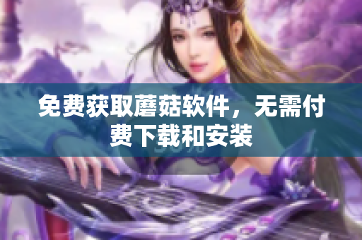 免费获取蘑菇软件，无需付费下载和安装