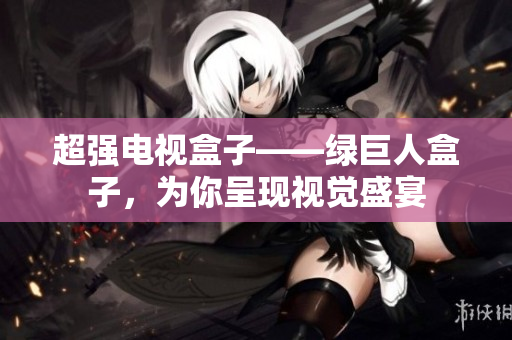 超强电视盒子——绿巨人盒子，为你呈现视觉盛宴