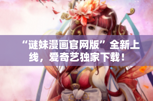 “谜妹漫画官网版”全新上线，爱奇艺独家下载！