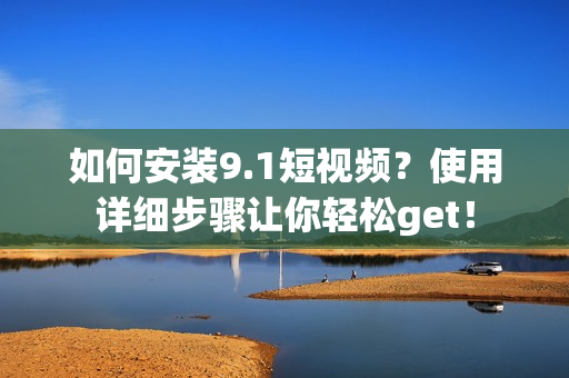 如何安装9.1短视频？使用详细步骤让你轻松get！