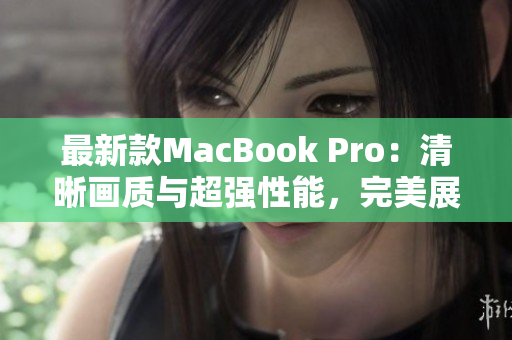最新款MacBook Pro：清晰画质与超强性能，完美展现年轻人的潮流