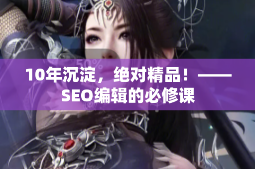 10年沉淀，绝对精品！——SEO编辑的必修课