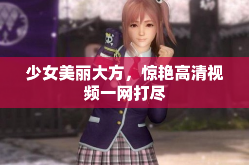 少女美丽大方，惊艳高清视频一网打尽