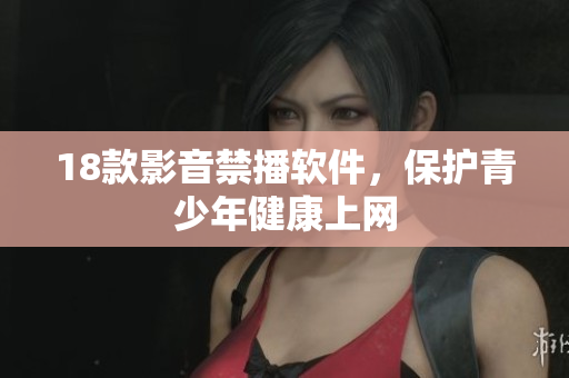 18款影音禁播软件，保护青少年健康上网