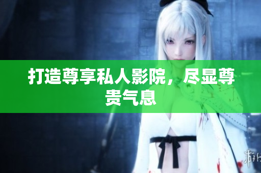 打造尊享私人影院，尽显尊贵气息