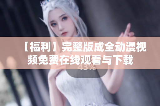 【福利】完整版成全动漫视频免费在线观看与下载