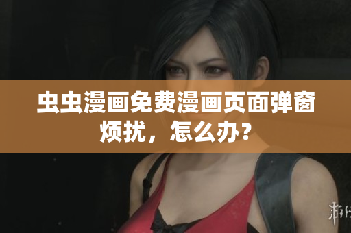虫虫漫画免费漫画页面弹窗烦扰，怎么办？