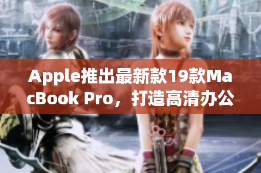 Apple推出最新款19款MacBook Pro，打造高清办公新体验