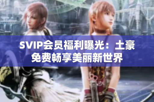 SVIP会员福利曝光：土豪免费畅享美丽新世界