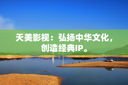 天美影视：弘扬中华文化，创造经典IP。