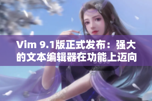 Vim 9.1版正式发布：强大的文本编辑器在功能上迈向新高度！
