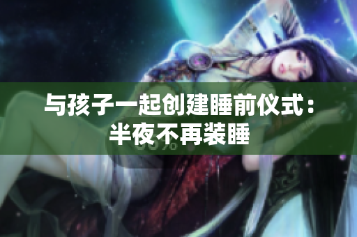 与孩子一起创建睡前仪式：半夜不再装睡
