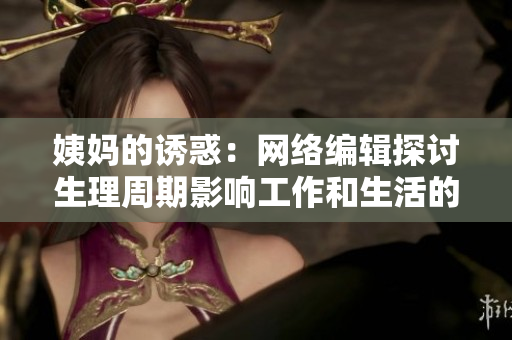 姨妈的诱惑：网络编辑探讨生理周期影响工作和生活的实用指南