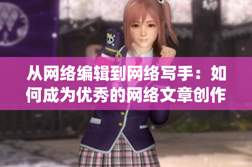 从网络编辑到网络写手：如何成为优秀的网络文章创作者？)
