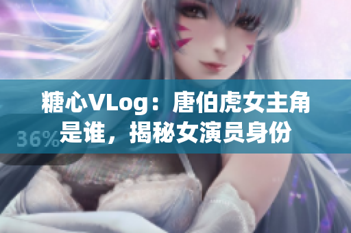 糖心VLog：唐伯虎女主角是谁，揭秘女演员身份