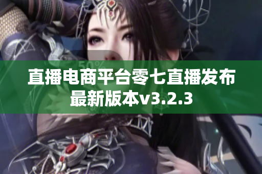 直播电商平台零七直播发布最新版本v3.2.3