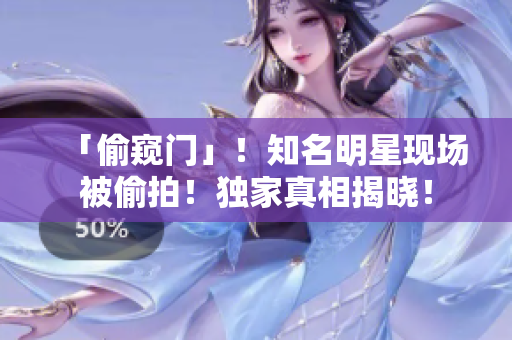 「偷窥门」！知名明星现场被偷拍！独家真相揭晓！