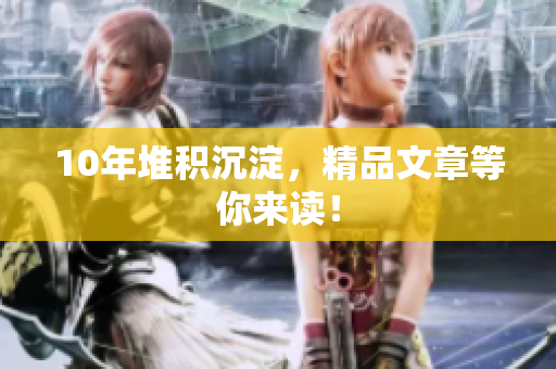 10年堆积沉淀，精品文章等你来读！