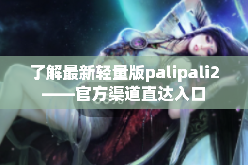 了解最新轻量版palipali2——官方渠道直达入口