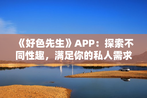 《好色先生》APP：探索不同性趣，满足你的私人需求！