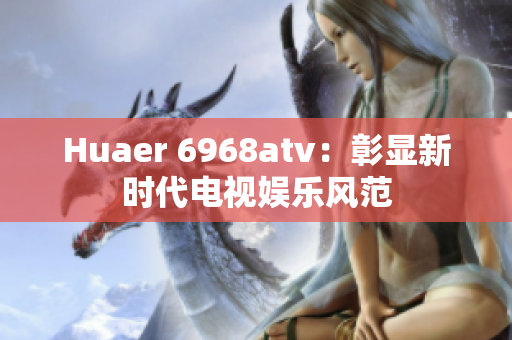 Huaer 6968atv：彰显新时代电视娱乐风范