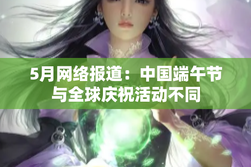 5月网络报道：中国端午节与全球庆祝活动不同