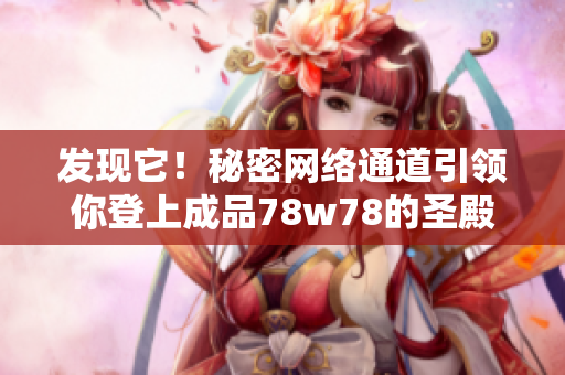 发现它！秘密网络通道引领你登上成品78w78的圣殿
