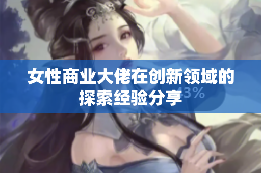 女性商业大佬在创新领域的探索经验分享