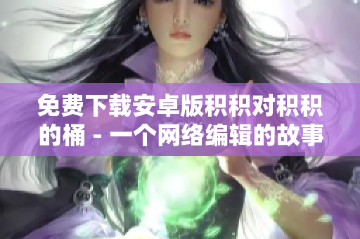 免费下载安卓版积积对积积的桶 - 一个网络编辑的故事