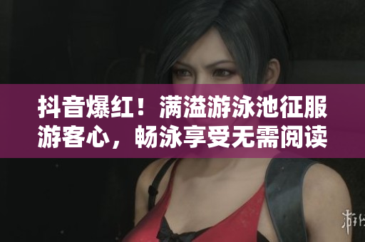抖音爆红！满溢游泳池征服游客心，畅泳享受无需阅读币