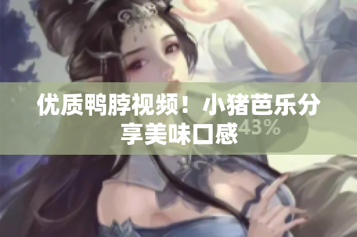 优质鸭脖视频！小猪芭乐分享美味口感