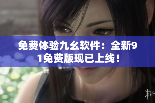 免费体验九幺软件：全新91免费版现已上线！