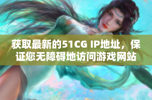 获取最新的51CG IP地址，保证您无障碍地访问游戏网站