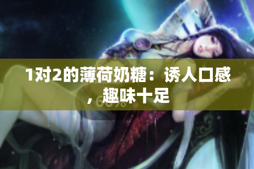 1对2的薄荷奶糖：诱人口感，趣味十足
