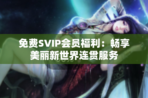 免费SVIP会员福利：畅享美丽新世界连贯服务
