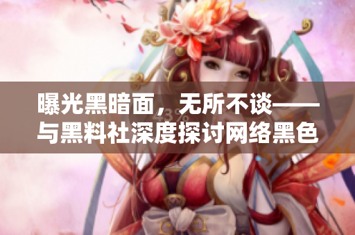 曝光黑暗面，无所不谈——与黑料社深度探讨网络黑色产业链