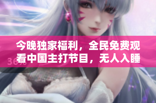 今晚独家福利，全民免费观看中国主打节目，无人入睡！